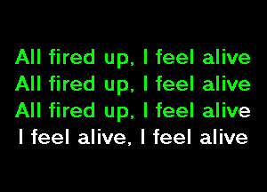 All fired up, I feel alive
All fired up, I feel alive
All fired up, I feel alive
I feel alive, I feel alive