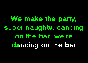 We make the party,
super naughty, dancing
on the bar, we're
dancing on the bar