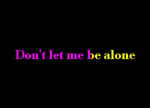 Don't let me be alone