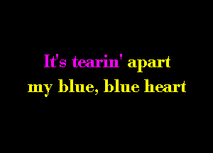 It's tearin' apart

my blue, blue heart