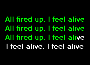 All fired up, I feel alive
All fired up, I feel alive
All fired up, I feel alive
I feel alive, I feel alive