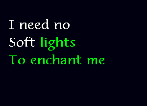I need no
5010c lights

To enchant me