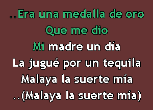 ..Era una medalla de oro
Que me dio
Mi madre un dia
La jugue'z por un tequila
Malaya la suerte mia
..(Malaya la suerte mia)
