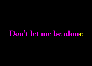 Don't let me be alone