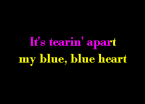 It's tearin' apart

my blue, blue heart