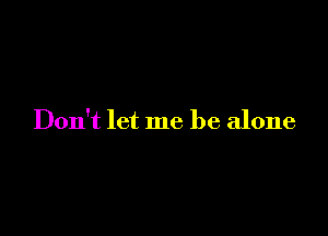 Don't let me be alone