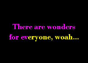 There are wonders

for everyone, woah...