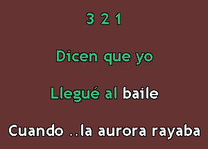 3 2 1
Dicen que yo

Lleguelr al baile

Cuando ..la aurora rayaba