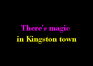 There's magic

in Kingston town