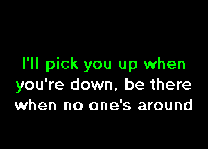 I'll pick you up when

you're down, be there
when no one's around