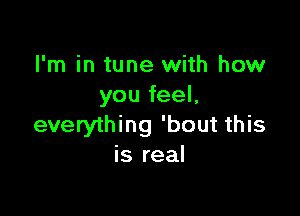 I'm in tune with how
you feel,

everything 'bout this
is real