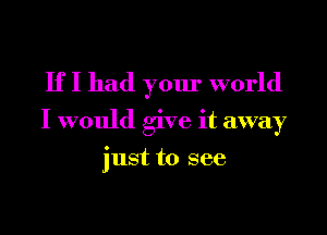 If I had your world
I would give it away

just to see