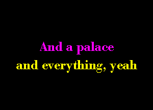 And a palace

and everything, yeah