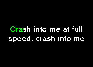 Crash into me at full

speed, crash into me