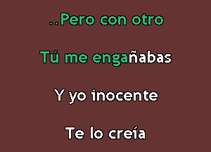 ..Pero con otro

TL'J me engariabas

Y yo inocente

Te lo creia