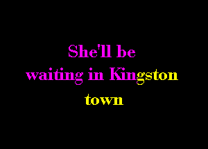 She'll be

waiting in Kingston

town