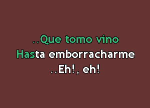 ..Que tomo vino

Hasta emborracharme
..Eh!, eh!