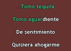 ..Tomo tequila
Tomo aguardiente

De sentimiento

Quisiera ahogarme