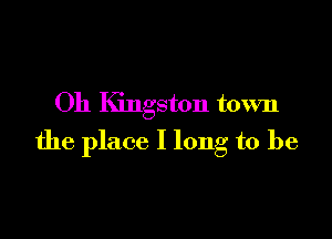 Oh Kingston town

the place I long to be