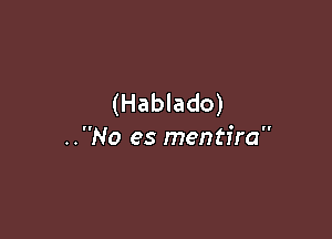 (Hablado)

..No es mentira