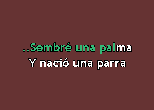 ..Sembr(e una palma

Y nacid una parra