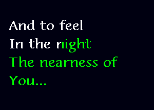 And to feel
In the night

The nea mess of
You...