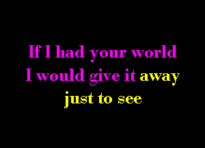 If I had your world
I would give it away

just to see