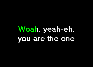 Woah, yeah-eh,

you are the one