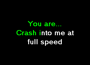 You are...

Crash into me at
full speed
