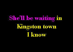 She'll be waiting in

IGngston town
I know