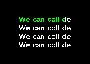 We can collide
We can collide

We can collide
We can collide