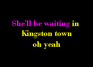 She'll be waiting in

IGngston town
011 yeah