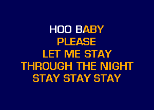 H00 BABY
PLEASE
LET ME STAY

THROUGH THE NIGHT
STAY STAY STAY