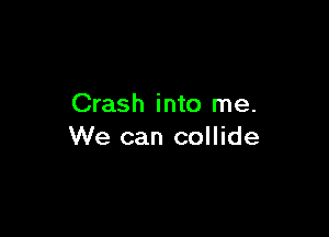 Crash into me.

We can collide