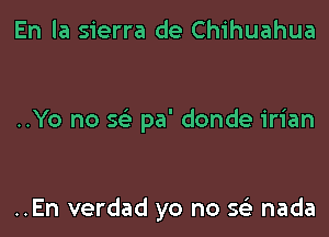 En la sierra de Chihuahua

..Yo no Q pa' donde irian

..En verdad yo no sci nada