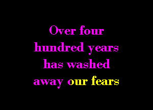 Over four
hundred years

has washed

away our fears