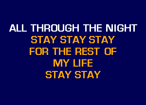 ALL THROUGH THE NIGHT
STAY STAY STAY
FOR THE REST OF
MY LIFE
STAY STAY