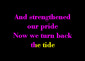 And strengthened
our pride
Now we turn back

the tide