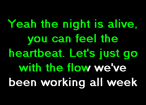 Yeah the night is alive,
you can feel the
heartbeat. Let's just go
with the flow we've
been working all week