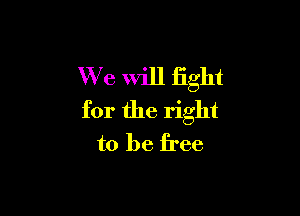 We will fight

for the right
to be free