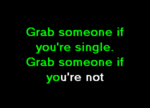 Grab someone if
you're single.

Grab someone if
you're not