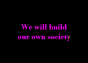 We Will build

our own society