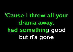 'Cause I threw all your
d rama away,

had something good
but it's gone