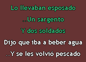 Lo llevaban esposado
..Un sargento
Y dos soldados
Dijo que iba a beber agua

..Y se les volvi6 pescado