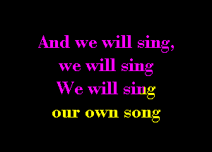 And we Will Sing,
we Will sing

We Will sing

0111' 0 VIl SOIlg