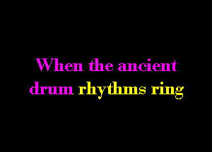When the ancient
drum rhytluns ring