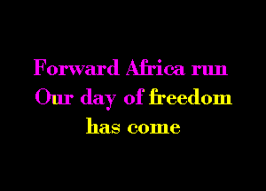 Forward Africa run
Our day of freedom

has come