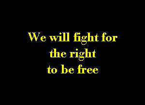 We will fight for

the right
to be free