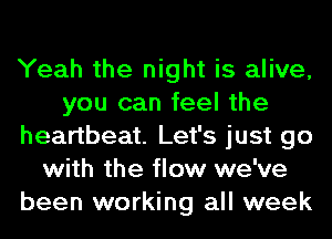 Yeah the night is alive,
you can feel the
heartbeat. Let's just go
with the flow we've
been working all week