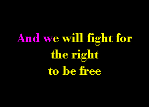 And we will fight for

the right
to be free